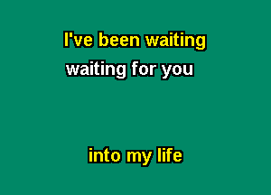 I've been waiting

waiting for you

into my life