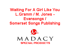 Waiting For A Girl Like You
L.Gramm I M. Jones -
Evansongs I
Somerset Songs Publishing

'3',
MADACY

SPEC IA L PRO D UGTS
