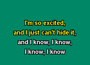 I'm so excited,

and Ijust can't hide it,
and I know, I know,

I know, I know