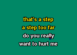 that's a step

a step too far

do you really
want to hurt me