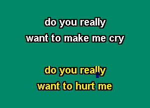 do you really
want to make me cry

do you really
want to hurt me