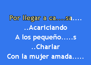 Por llegar a ca....sa....
. .Acarician do

A los pequelio ..... s
..Charlar
Con la mujer amada .....