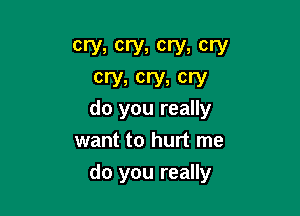 cry, cry, cry, cry
cry, cry, cry

do you really
want to hurt me

do you really