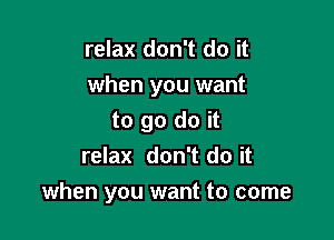 relax don't do it

when you want

to go do it
relax don't do it
when you want to come