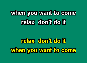 when you want to come
relax don't do it

relax don't do it
when you want to come