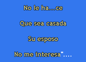 No le ha...ce

Que sea casada

Su esposo

No me interesa....