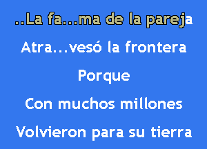 ..La fa...ma de la pareja
Atra...ve56 la frontera
Porque
Con muchos millones

Volvieron para su tierra