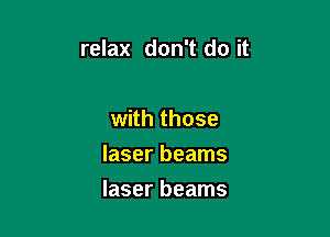 relax don't do it

with those
laser beams
laser beams