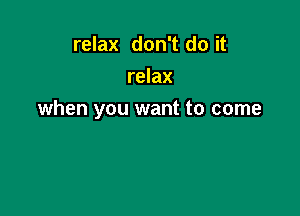 relax don't do it
relax

when you want to come