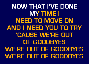 NOW THAT I'VE DONE
MY TIME I

NEED TO MOVE ON
AND I NEED YOU TO TRY

'CAUSE WE'RE OUT

OF GUUDBYES

WE'RE OUT OF GUUDBYES
WE'RE OUT OF GUUDBYES