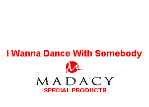 I Wanna Dance With Somebody

ML
MADACY

SPEC IA L PRO D UGTS