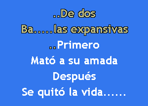 ..De dos
Ba ..... las expansivas
..Primero

Matd a su amada
Despua
Se quit6 la Vida ......