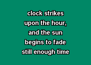 clock strikes
upon the hour,

and the sun
begins to fade

still enough time
