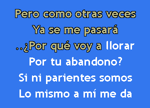 Pero como otras veces
Ya se me pasara
..gPor queli voy a llorar
Por tu abandono?

51 hi parientes somos

Lo mismo a mi me da l