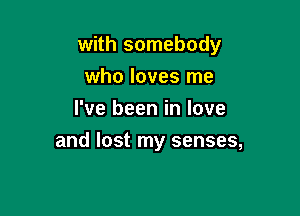 with somebody
who loves me
I've been in love

and lost my senses,