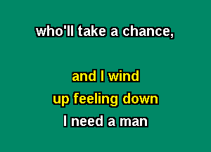 who'll take a chance,

and I wind
up feeling down
I need a man