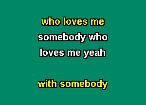 who loves me
somebody who
loves me yeah

with somebody
