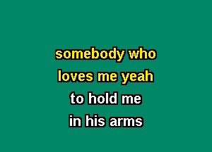 somebody who

loves me yeah
to hold me

in his arms