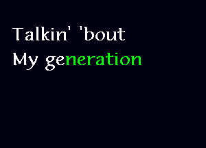 Talkin' 'bout
My generation