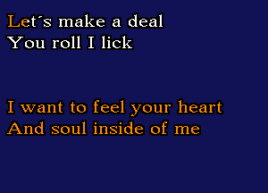 Let's make a deal
You roll I lick

I want to feel your heart
And soul inside of me