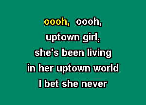 oooh, oooh,
uptown girl,

she's been living

in her uptown world
I bet she never
