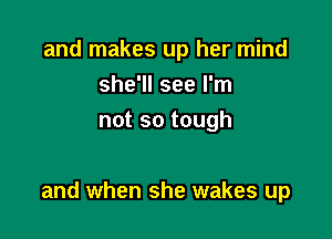 and makes up her mind
she'll see I'm
not so tough

and when she wakes up
