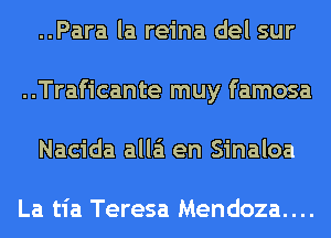 ..Para la reina del sur
..Traficante muy famosa
Nacida alla'i en Sinaloa

La tia Teresa Mendoza....