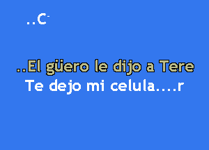 ..El gijero le dijo a Tere

Te dejo mi celula....r