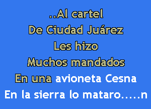 ..Al cartel
De Ciudad Juarez
Les hizo
Muchos mandados
En una avioneta Cesna
En la sierra lo mataro ..... n