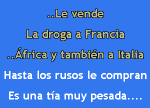 ..Le vende
La droga a Francia
..Africa y tambie'zn a ltalia
Hasta los rusos le compran

Es una tia muy pesada....