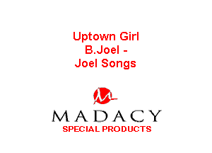 Uptown Girl
B.Joel -
Joel Songs

(3-,
MADACY

SPECIAL PRODUCTS