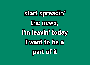 start spreadin'

the news,
I'm leavin' today
I want to be a
part of it