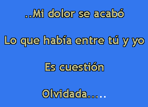 ..Mi dolor se acab6

Lo que habia entre tL'I y yo

Es cuestic'm

Olvidada .....