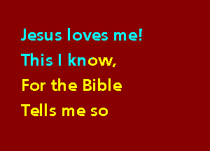 Jesus loves me!

Thisl know,

For the Bible
Tells me so