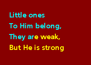 Little on es

To Him belong,

Th ey are weak,
But He is strong
