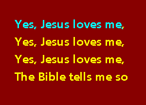Yes, Jesus loves me,
Yes, Jesus loves me,
Yes, Jesus loves me,
The Bible tells me so