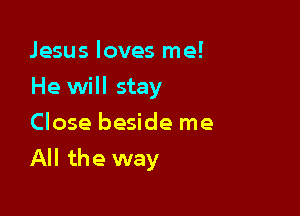 Jesus loves me!
He will stay
Close beside me

All the way