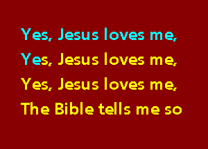 Yes, Jesus loves me,
Yes, Jesus loves me,
Yes, Jesus loves me,
The Bible tells me so