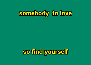 somebody to love

so find yourself