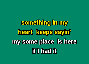 something in my

heart keeps sayin'
my some place is here
if I had it