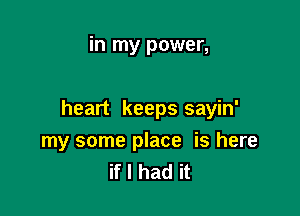 in my power,

heart keeps sayin'
my some place is here
if I had it