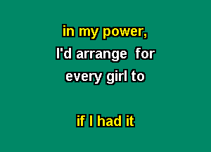 in my power,
I'd arrange for

every girl to

if I had it