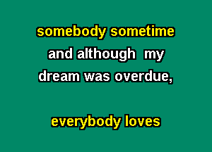 somebody sometime
and although my
dream was overdue,

everybody loves