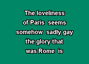 TheloveHness
of Paris seems

somehow sadly gay

the glory that
was Rome is