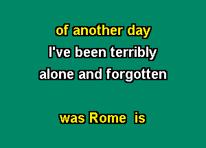 of another day
I've been terribly

alone and forgotten

was Rome is