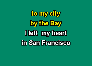 to my city
by the Bay

I left my heart

in San Francisco