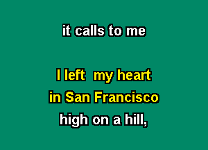it calls to me

I left my heart

in San Francisco
high on a hill,