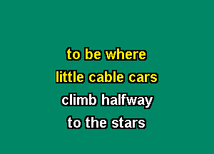 to be where
little cable cars

climb halfway

to the stars