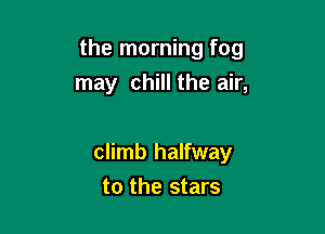 the morning fog
may chill the air,

climb halfway

to the stars