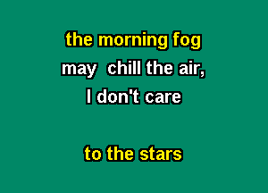 the morning fog

may chill the air,
I don't care

to the stars